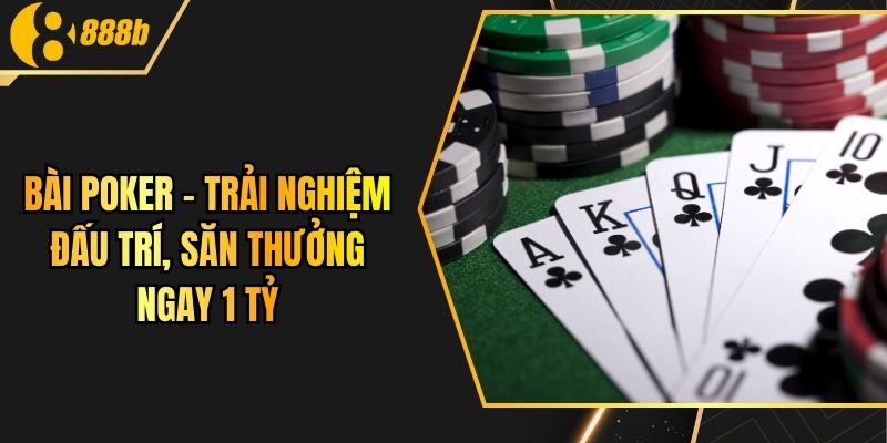 Bài Poker - Trải Nghiệm Đấu Trí, Săn Thưởng Ngay 1 Tỷ