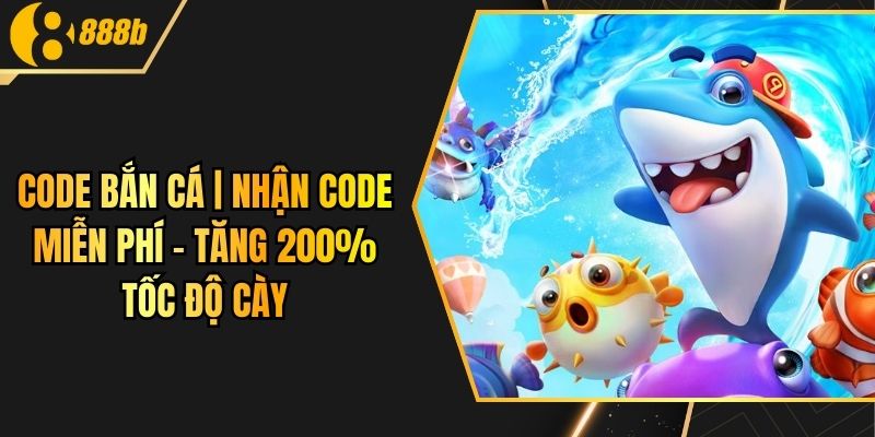 Code Bắn Cá | Nhận Code Miễn Phí – Tăng 200% Tốc Độ Cày