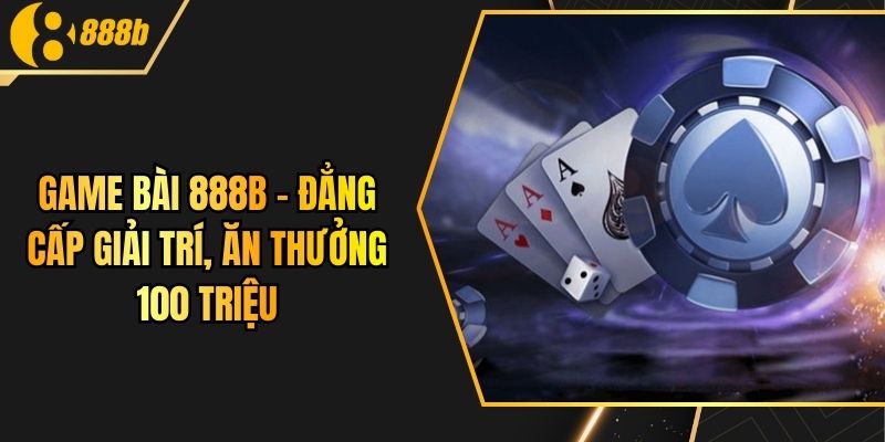 Game Bài 888B - Đẳng Cấp Giải Trí, Ăn Thưởng 100 Triệu