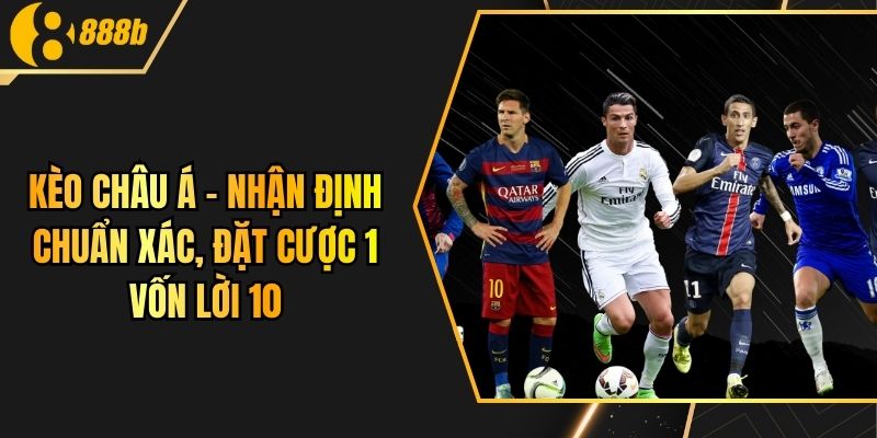 Kèo Châu Á - Nhận Định Chuẩn Xác, Đặt Cược 1 Vốn Lời 10