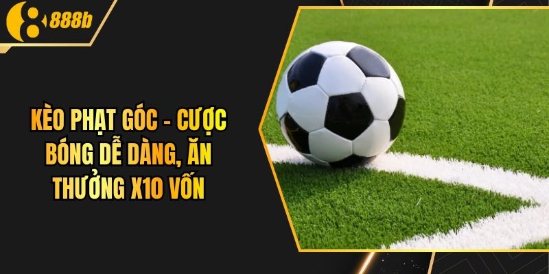 Kèo Phạt Góc - Cược Bóng Dễ Dàng, Ăn Thưởng X10 Vốn