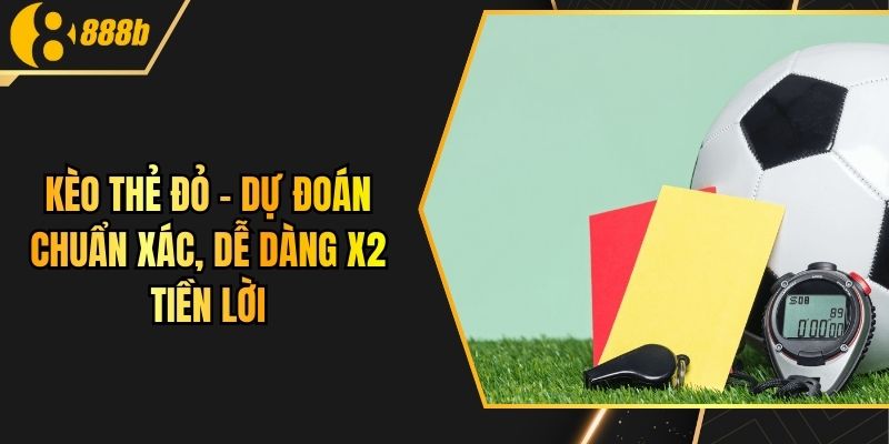 Kèo Thẻ Đỏ - Dự Đoán Chuẩn Xác, Dễ Dàng X2 Tiền Lời