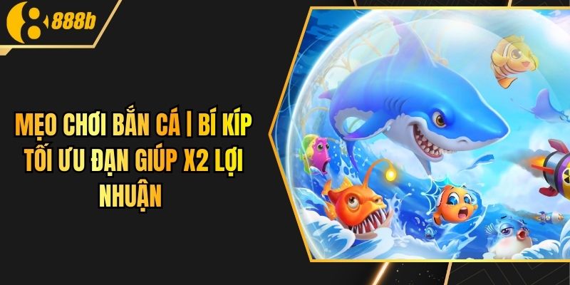 Mẹo Chơi Bắn Cá | Bí Kíp Tối Ưu Đạn Giúp X2 Lợi Nhuận