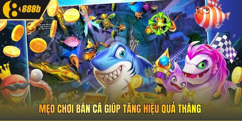 Mẹo chơi bắn cá giúp tăng hiệu quả thắng.