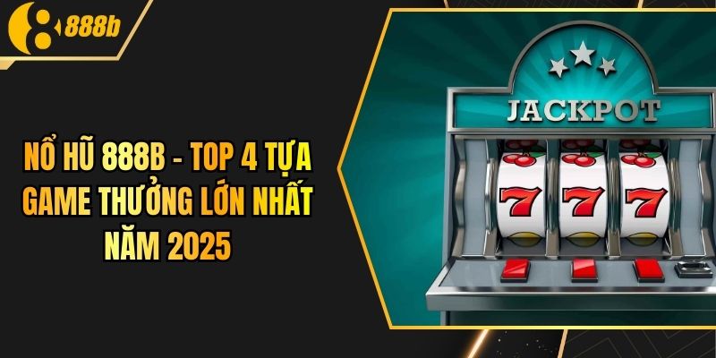 Nổ Hũ 888B - TOP 4 Tựa Game Thưởng Lớn Nhất Năm 2025